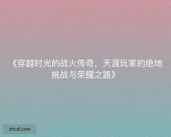 《穿越时光的战火传奇，天涯玩家的绝地挑战与荣耀之路》