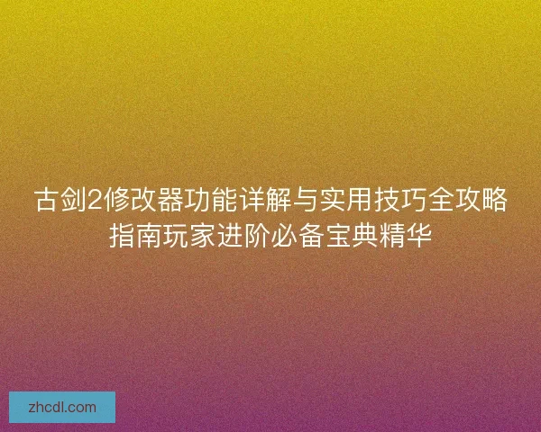 古剑2修改器功能详解与实用技巧全攻略指南玩家进阶必备宝典精华