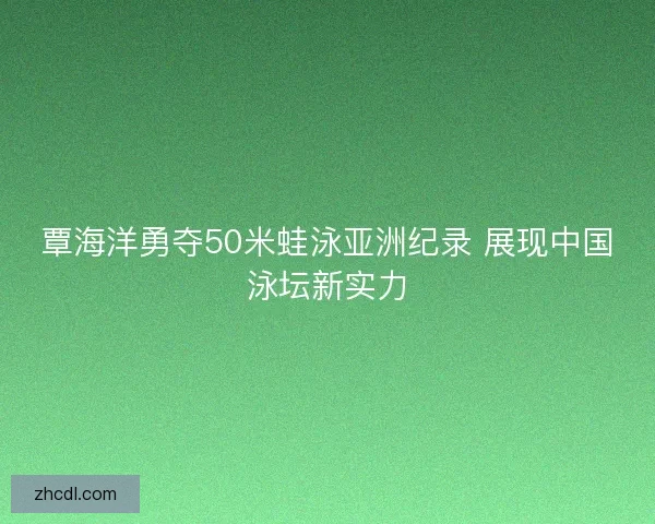 覃海洋勇夺50米蛙泳亚洲纪录 展现中国泳坛新实力
