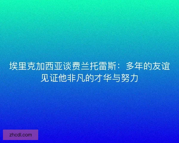 埃里克加西亚谈费兰托雷斯：多年的友谊见证他非凡的才华与努力