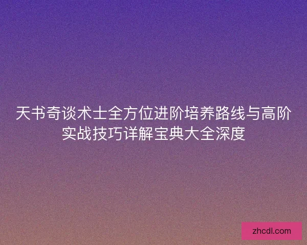 天书奇谈术士全方位进阶培养路线与高阶实战技巧详解宝典大全深度