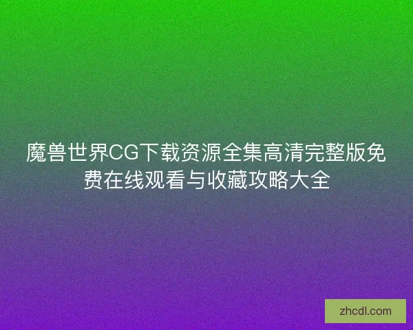 魔兽世界CG下载资源全集高清完整版免费在线观看与收藏攻略大全