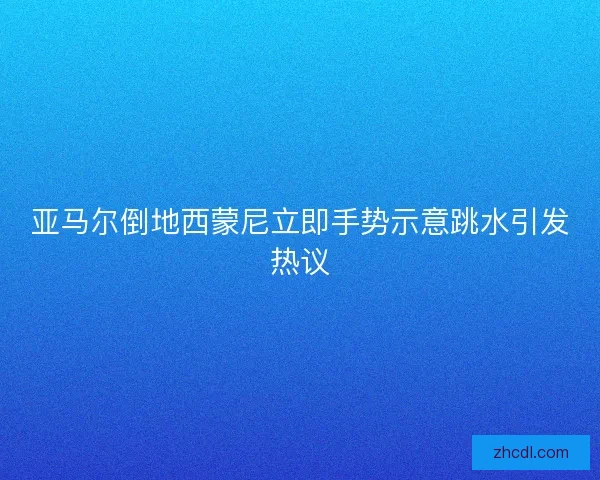 亚马尔倒地西蒙尼立即手势示意跳水引发热议