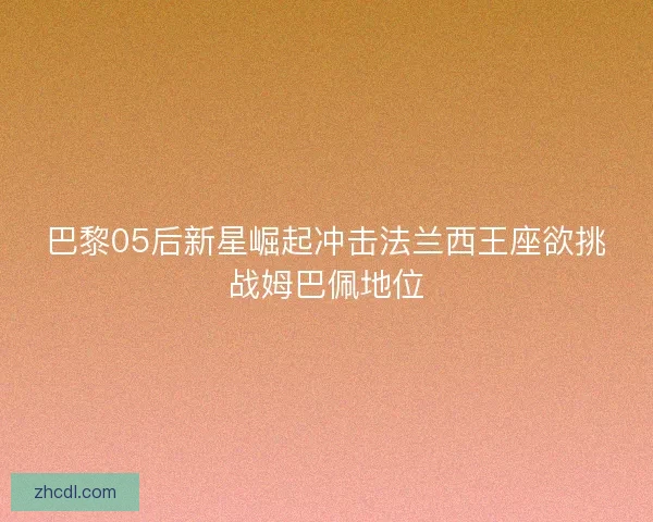 巴黎05后新星崛起冲击法兰西王座欲挑战姆巴佩地位