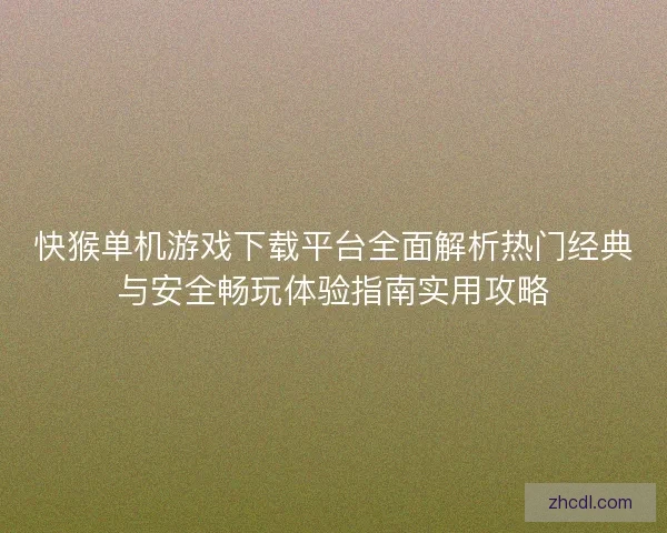 快猴单机游戏下载平台全面解析热门经典与安全畅玩体验指南实用攻略