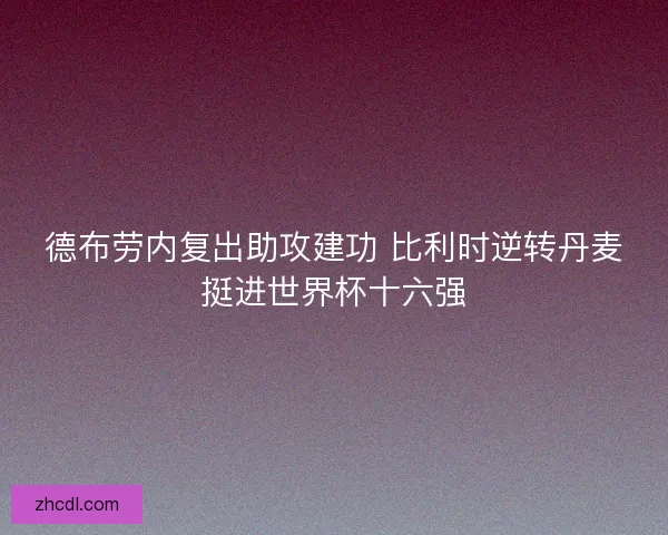 德布劳内复出助攻建功 比利时逆转丹麦挺进世界杯十六强 德布劳内复出助攻建功 比利时逆转丹麦挺进世界杯十六强