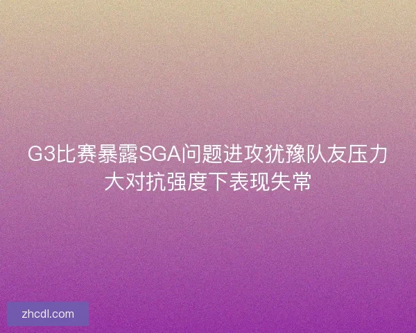 G3比赛暴露SGA问题进攻犹豫队友压力大对抗强度下表现失常 G3比赛暴露SGA问题进攻犹豫队友压力大对抗强度下表现失常