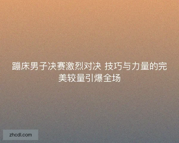 蹦床男子决赛激烈对决 技巧与力量的完美较量引爆全场 蹦床男子决赛激烈对决 技巧与力量的完美较量引爆全场