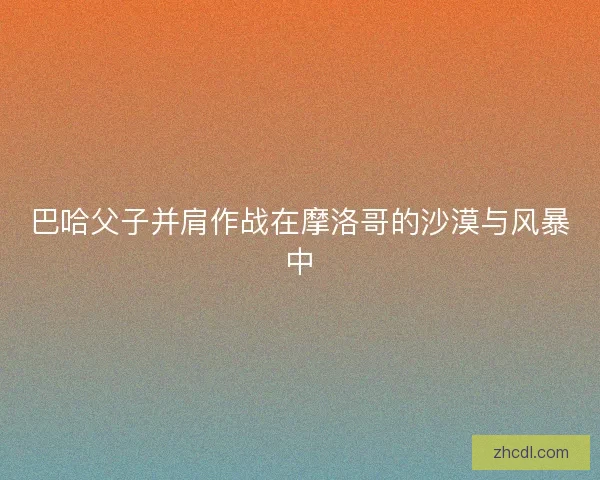 巴哈父子并肩作战在摩洛哥的沙漠与风暴中 巴哈父子并肩作战在摩洛哥的沙漠与风暴中