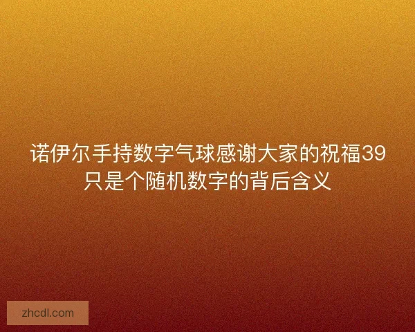 诺伊尔手持数字气球感谢大家的祝福39只是个随机数字的背后含义 诺伊尔手持数字气球感谢大家的祝福39只是个随机数字的背后含义